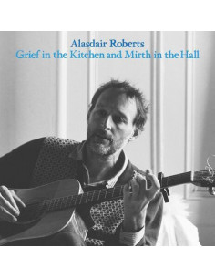 Alasdair Roberts - Grief In The Kitchen And Mirth In The Ha
